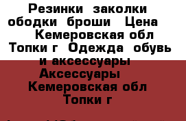 Резинки, заколки, ободки, броши › Цена ­ 80 - Кемеровская обл., Топки г. Одежда, обувь и аксессуары » Аксессуары   . Кемеровская обл.,Топки г.